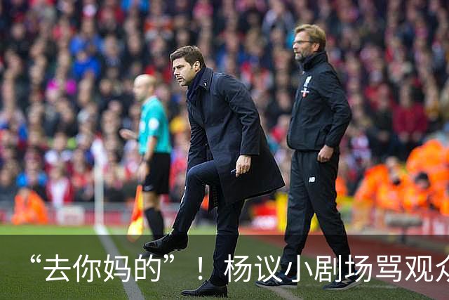 “去你妈的”！杨议小剧场骂观众详情曝光，对方先骂他是杨老五的