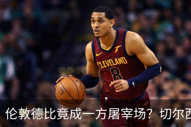 伦敦德比竟成一方屠宰场？切尔西有望七擒热刺