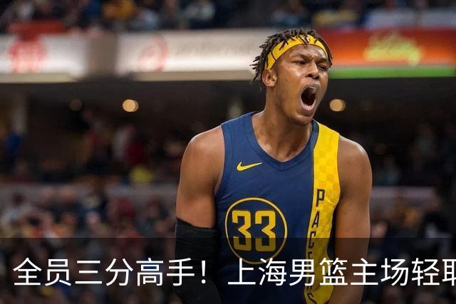 全员三分高手！上海男篮主场轻取广东