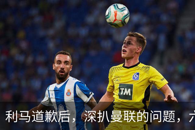 利马道歉后，深扒曼联的问题，六大矛盾很关键，以贷养贷是小问题