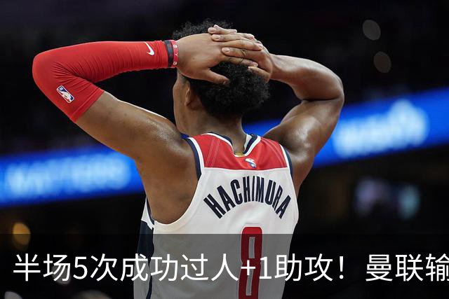 半场5次成功过人+1助攻！曼联输球夜仅一人可昂首离开