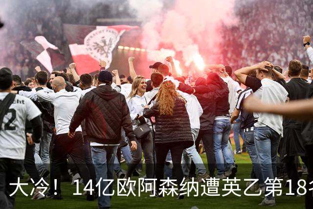大冷！14亿欧阿森纳遭英乙第18名淘汰：身价是对方500倍 无缘4冠王