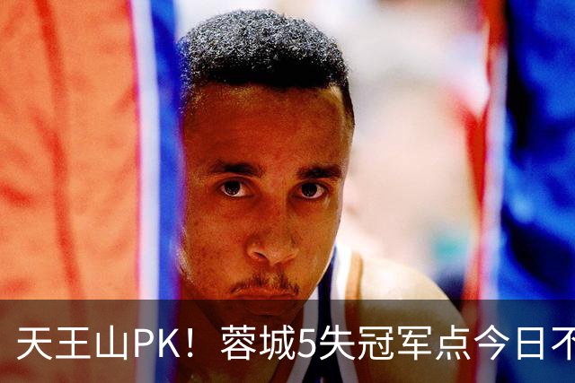 天王山PK！蓉城5失冠军点今日不败夺冠，英博能否将悬念留至末轮
