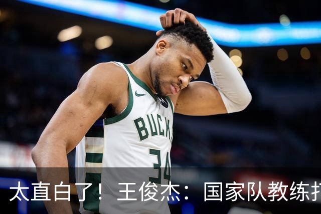 太直白了！王俊杰：国家队教练打战术，大学教练教会我做正确的事