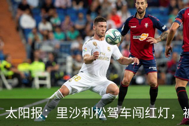 太阳报：里沙利松驾车闯红灯，被判罚款200英镑+驾照被扣3分