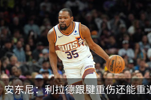 安东尼：利拉德跟腱重伤还能重返赛场 他是心理最强大的球员之一