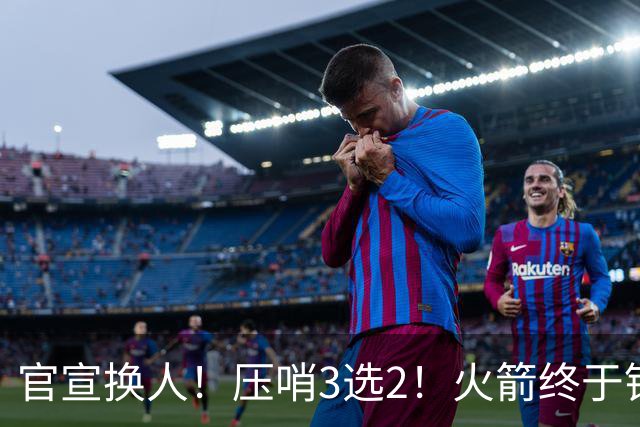官宣换人！压哨3选2！火箭终于锁定了最后的引援
