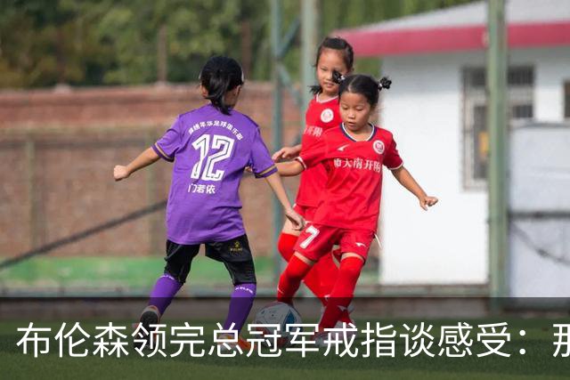 布伦森领完总冠军戒指谈感受：那是一件非常酷的事