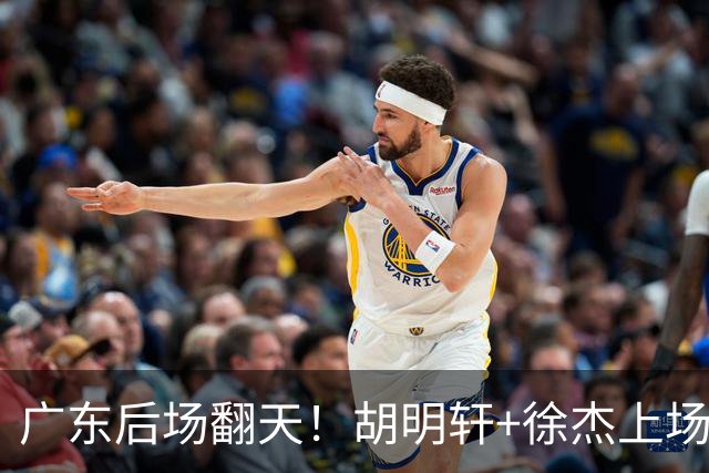 广东后场翻天！胡明轩+徐杰上场就丢分，杨溢展双能卫可上首发吧