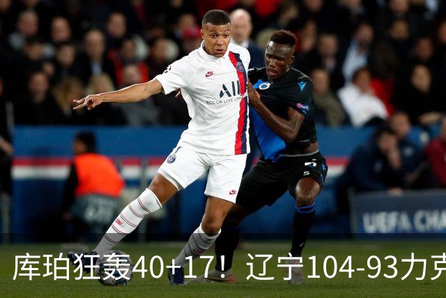 库珀狂轰40+17！辽宁104-93力克四川，一战打出六个不争事实！