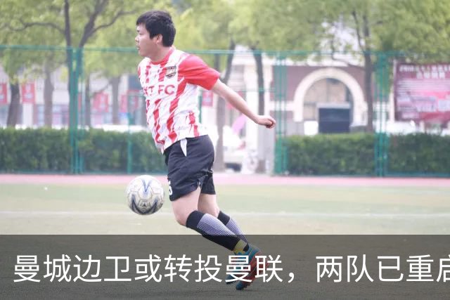 曼城边卫或转投曼联，两队已重启沟通