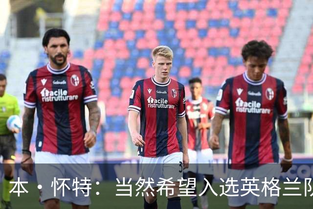 本·怀特：当然希望入选英格兰队，我会为此感到非常高兴