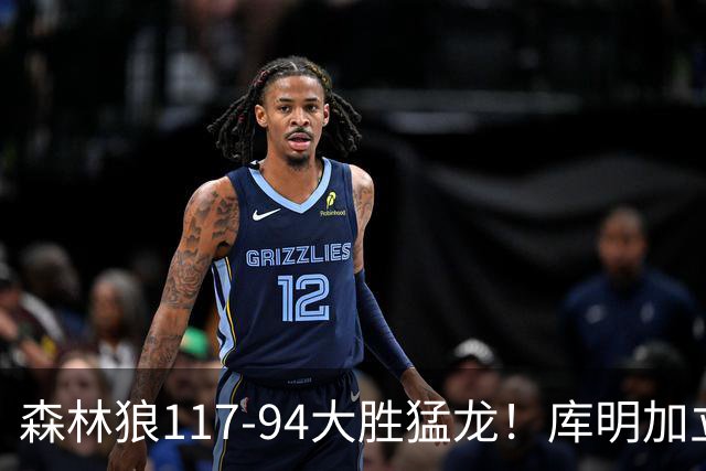 森林狼117-94大胜猛龙！库明加立大功，此战看到4个事实：8换2交易很值得