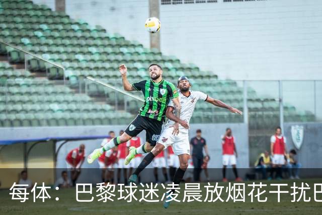 每体：巴黎球迷凌晨放烟花干扰巴萨球员休息