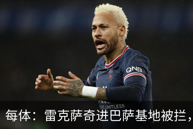 每体：雷克萨奇进巴萨基地被拦，安保升级