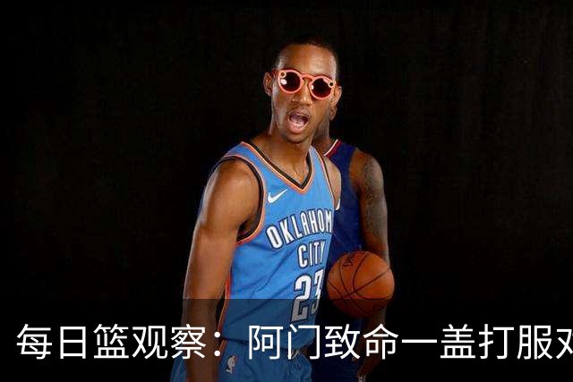 每日篮观察：阿门致命一盖打服对手，更打醒了全联盟！