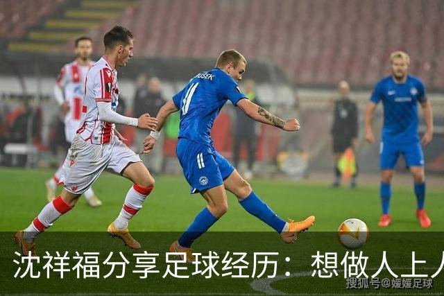 沈祥福分享足球经历：想做人上人先吃苦中苦！足球没有捷径！