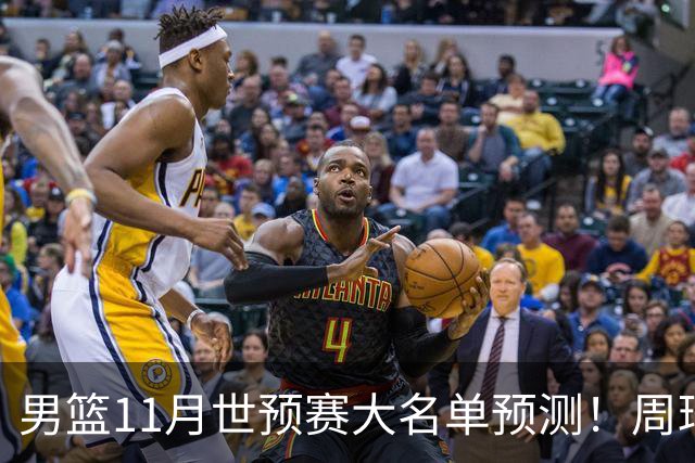 男篮11月世预赛大名单预测！周琦回归成定局，上海男篮或成大赢家，赵睿恐难取代廖三宁