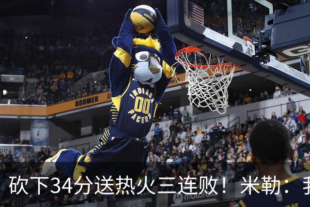 砍下34分送热火三连败！米勒：我每晚都需要去给比赛定下基调