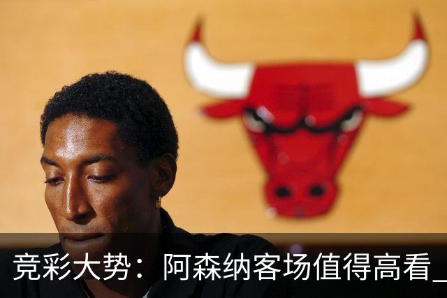 竞彩大势：阿森纳客场值得高看 皇马大胜可期