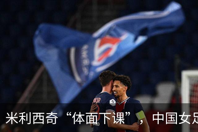 米利西奇“体面下课”，中国女足换帅，为何越换越迷茫？
