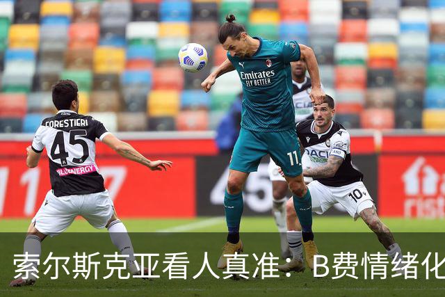 索尔斯克亚看人真准：B费情绪化缺陷成曼联队长之殇