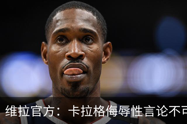 维拉官方：卡拉格侮辱性言论不可接受，将对其采取法律行动