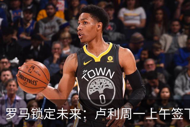 罗马锁定未来：卢利周一上午签下2031年新约