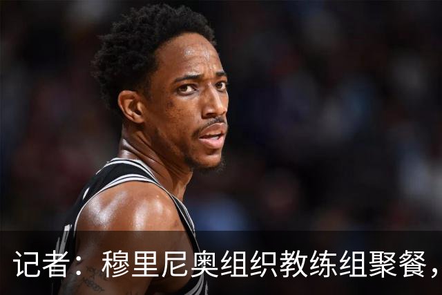 记者：穆里尼奥组织教练组聚餐，凝聚军心迎接国家德比