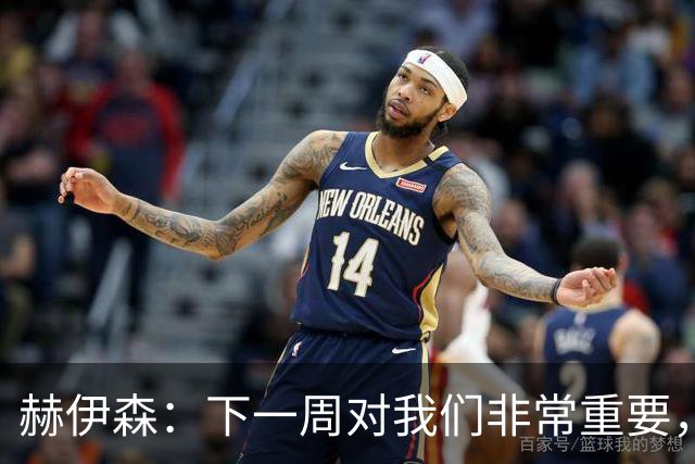 赫伊森：下一周对我们非常重要，为米利唐的回归感到高兴