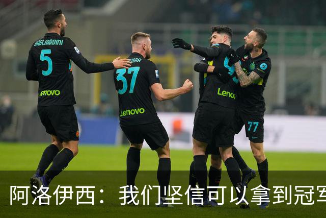 阿洛伊西：我们坚信可以拿到冠军，下课的问题等赛季结束后考虑