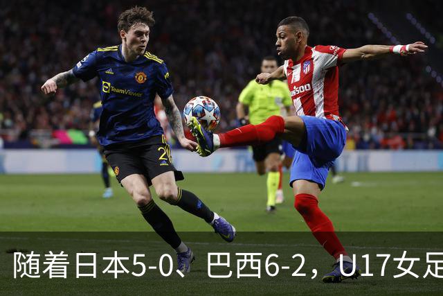 随着日本5-0、巴西6-2，U17女足世界杯最新积分榜出炉