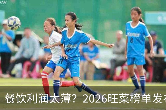 餐饮利润太薄？2026旺菜榜单发布：真正能救门店的，只有一道“旺菜”