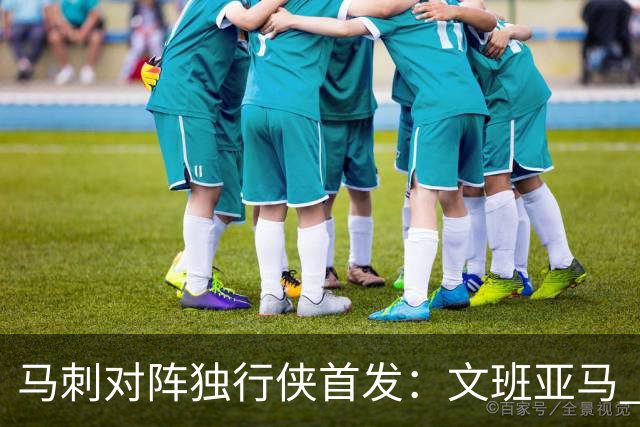 马刺对阵独行侠首发：文班亚马 卡斯尔 哈珀 福克斯 瓦塞尔