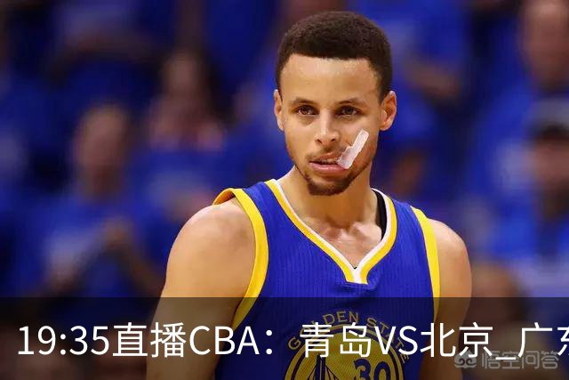 19:35直播CBA：青岛VS北京 广东VS江苏等5场