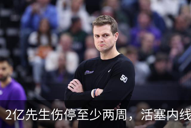 2亿先生伤停至少两周，活塞内线只剩一人可用