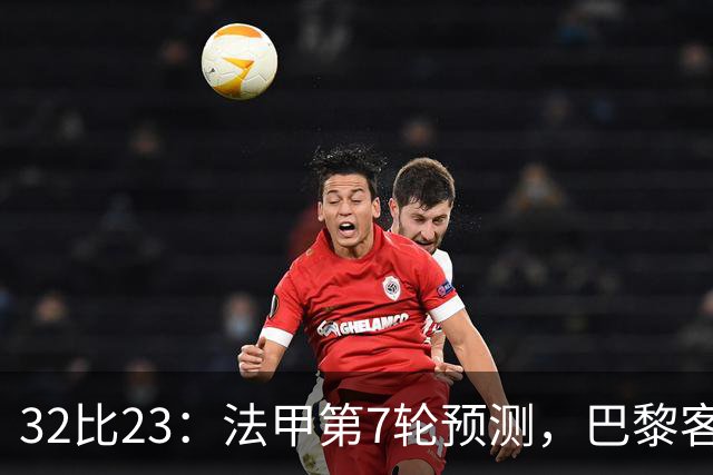32比23：法甲第7轮预测，巴黎客战斯特拉斯堡被看好零封