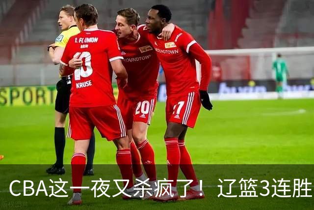 CBA这一夜又杀疯了！辽篮3连胜逼近北京：超级黑马遭爆冷吞首败