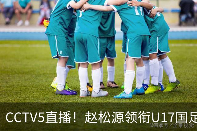CCTV5直播！赵松源领衔U17国足，迎战世界第一，取胜概率不足10%